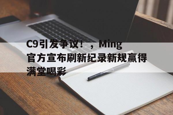 官方入口在线娱乐平台-C9引发争议！，Ming官方宣布刷新纪录新规赢得满堂喝彩-官方入口在线娱乐平台